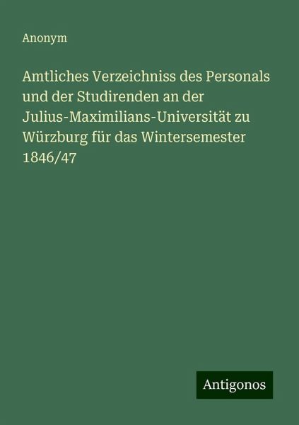 Amtliches Verzeichniss des Personals und der Studirenden an der Julius-Maximilians-Universität zu Würzburg für das Wintersemester 1846/47 Amtliches Verzeichniss des Personals und der Studirenden an der Julius-Maximilians-Universität zu Würzburg für das Wintersemester 1846/47