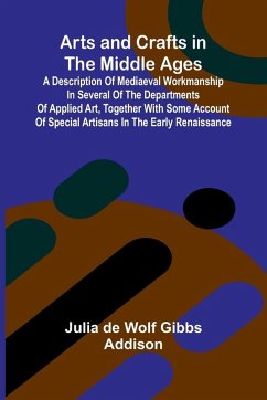 Arts and Crafts in the Middle Ages; A Description of Mediaeval Workmanship in Several of the Departments of Applied Art, Together with Some Account of Special Artisans in the Early Renaissance Cover Arts and Crafts in the Middle Ages; A Description of Mediaeval Workmanship in Several of the Departments of Applied Art, Together with Some Account of Special Artisans in the Early Renaissance