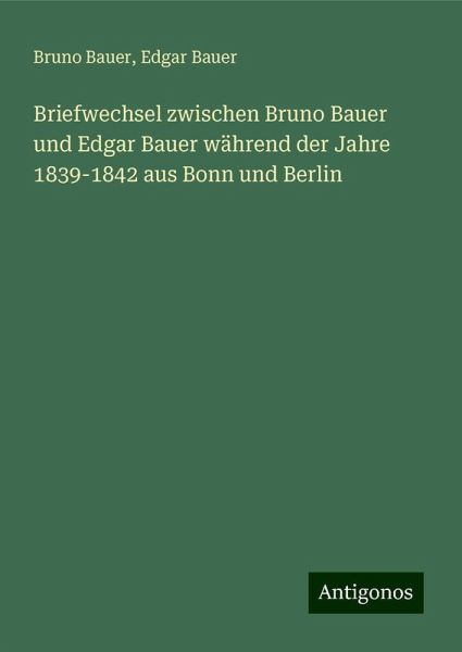 Briefwechsel zwischen Bruno Bauer und Edgar Bauer während der Jahre 1839-1842 aus Bonn und Berlin