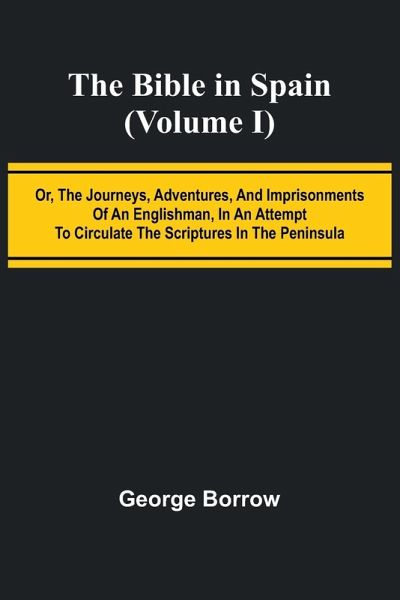 The Bible in Spain; (Volume I) Or, the Journeys, Adventures, and Imprisonments of an Englishman, in an Attempt to Circulate the Scriptures in the Peninsula The Bible in Spain; (Volume I) Or, the Journeys, Adventures, and Imprisonments of an Englishman, in an Attempt to Circulate the Scriptures in the Peninsula