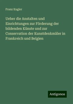 Ueber die Anstalten und Einrichtungen zur Förderung der bildenden Künste und zur Conservation der Kunstdenkmäler in Frankreich und Belgien - Kugler, Franz Ueber die Anstalten und Einrichtungen zur Förderung der bildenden Künste und zur Conservation der Kunstdenkmäler in Frankreich und Belgien - Kugler, Franz