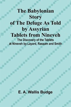 The Babylonian Story of the Deluge as Told by Assyrian Tablets from Nineveh; The Discovery of the Tablets at Nineveh by Layard, Rassam and Smith - A. Wallis Budge, E.