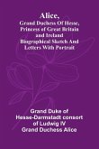 Alice, grand duchess of Hesse, princess of Great Britain and Ireland Biographical sketch and letters. With portrait.
