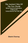 The Ancient Cities of the New World; Being Travels and Explorations in Mexico and Central America From 1857-1882 The Ancient Cities of the New World; Being Travels and Explorations in Mexico and Central America From 1857-1882