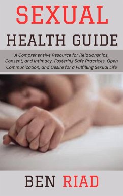 Sexual Health Guide: A Comprehensive Resource for Relationships, Consent, and Intimacy. Fostering Safe Practices, Open Communication, and Desire for a Fulfilling Sexual Life (eBook, ePUB) - Riad, Ben