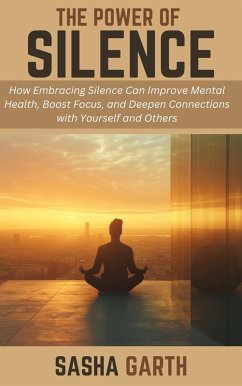 Cover The Power of Silence: How Embracing Silence Can Improve Mental Health, Boost Focus, and Deepen Connections with Yourself and Others (eBook, ePUB)