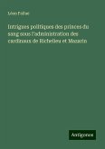 Intrigues politiques des princes du sang sous l'administration des cardinaux de Richelieu et Mazarin Intrigues politiques des princes du sang sous l'administration des cardinaux de Richelieu et Mazarin