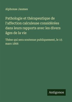 Pathologie et thérapeutique de l'affection calculeuse considérées dans leurs rapports avec les divers âges de la vie - Jaumes, Alphonse