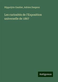 Les curiosités de l'Exposition universelle de 1867 - Gautier, Hippolyte; Desprez, Adrien