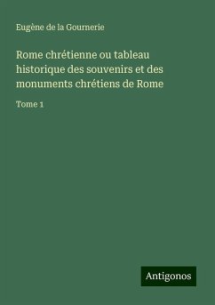 Rome chrétienne ou tableau historique des souvenirs et des monuments chrétiens de Rome - Gournerie, Eugène de la