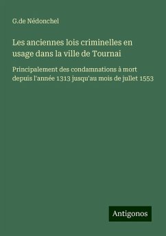 Les anciennes lois criminelles en usage dans la ville de Tournai - Nédonchel, G. de Les anciennes lois criminelles en usage dans la ville de Tournai - Nédonchel, G. de