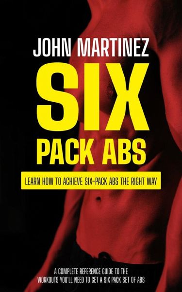 Six Pack Abs: Learn How to Achieve Six-pack Abs the Right Way (A Complete Reference Guide to the Workouts You'll Need to Get a Six Pack Set of Abs) (eBook, ePUB)