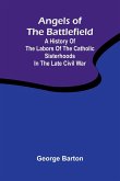 Angels of the Battlefield; A History of the Labors of the Catholic Sisterhoods in the Late Civil War Angels of the Battlefield; A History of the Labors of the Catholic Sisterhoods in the Late Civil War