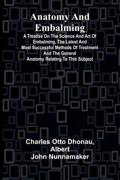 Cover Anatomy and Embalming; A Treatise on the Science and Art of Embalming, the Latest and Most Successful Methods of Treatment and the General Anatomy Relating to this Subject
