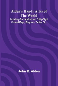Alden's Handy Atlas of the World; Including One Hundred and Thirty-eight Colored Maps, Diagrams, Tables, Etc. - B. Alden, John