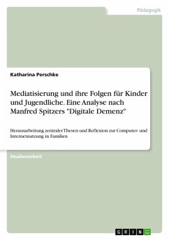 Mediatisierung und ihre Folgen für Kinder und Jugendliche. Eine Analyse nach Manfred Spitzers "Digitale Demenz" Mediatisierung und ihre Folgen für Kinder und Jugendliche. Eine Analyse nach Manfred Spitzers "Digitale Demenz"