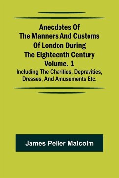 Cover Anecdotes of the Manners and Customs of London during the Eighteenth Century; Vol. 1 Including the Charities, Depravities, Dresses, and Amusements etc.