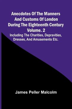 Anecdotes of the Manners and Customs of London during the Eighteenth Century; Vol. 2 Including the Charities, Depravities, Dresses, and Amusements etc. - Peller Malcolm, James