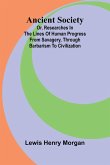 Ancient Society; Or, Researches in the Lines of Human Progress from Savagery, through Barbarism to Civilization Ancient Society; Or, Researches in the Lines of Human Progress from Savagery, through Barbarism to Civilization