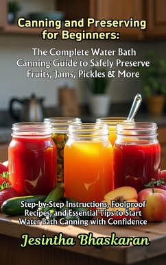 Canning and Preserving for Beginners: The Complete Water Bath Canning Guide to Safely Preserve Fruits, Jams, Pickles & More (The Ultimate Canning & Preserving Guide for Beginners, #2) (eBook, ePUB) - Bhaskaran, Jesintha