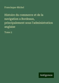 Histoire du commerce et de la navigation a Bordeaux, principalement sous l'administration anglaise - Francisque-Michel