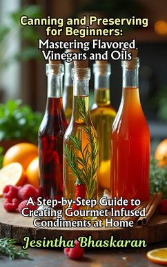 Canning and Preserving for Beginners: Mastering Flavored Vinegars and Oils (The Ultimate Canning & Preserving Guide for Beginners, #9) (eBook, ePUB) - Bhaskaran, Jesintha