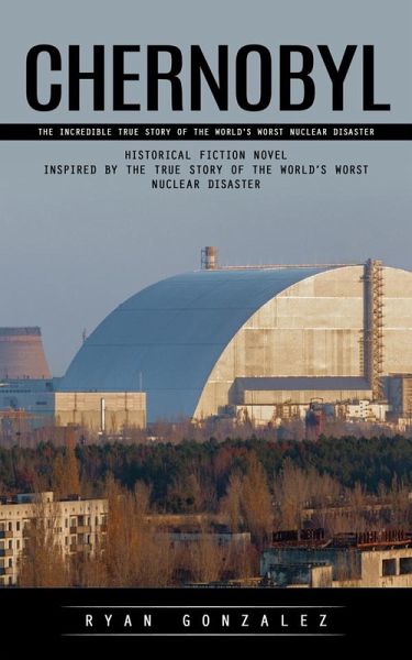 Chernobyl: The Incredible True Story of the World's Worst Nuclear Disaster (Historical Fiction Novel Inspired by the True Story of the World's Worst Nuclear Disaster) (eBook, ePUB)