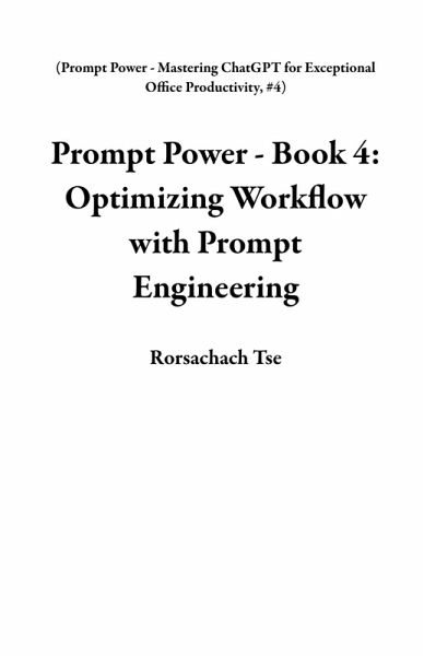 Prompt Power - Book 4: Optimizing Workflow with Prompt Engineering (Prompt Power - Mastering ChatGPT for Exceptional Office Productivity, #4) (eBook, ePUB) Prompt Power - Book 4: Optimizing Workflow with Prompt Engineering (Prompt Power - Mastering ChatGPT for Exceptional Office Productivity, #4) (eBook, ePUB)
