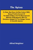 The apiary; or, bees, bee-hives, and bee culture [1866]; Being a familiar account of the habits of bees, and the most improved methods of management, with full directions, adapted for the cottager, farmer, or scientific apiarian