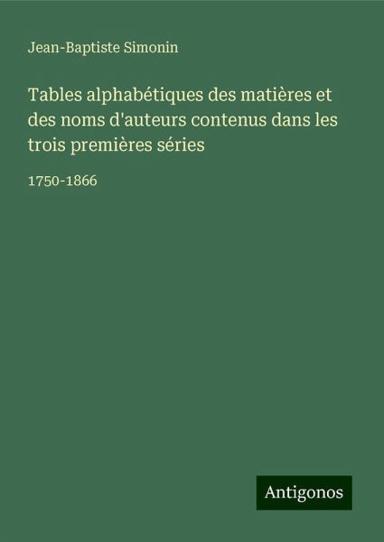 Tables alphabétiques des matières et des noms d'auteurs contenus dans les trois premières séries Tables alphabétiques des matières et des noms d'auteurs contenus dans les trois premières séries
