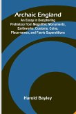 Archaic England; An Essay in Deciphering Prehistory from Megalithic Monuments, Earthworks, Customs, Coins, Place-names, and Faerie Superstitions Archaic England; An Essay in Deciphering Prehistory from Megalithic Monuments, Earthworks, Customs, Coins, Place-names, and Faerie Superstitions