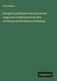 Intrigues politiques des princes du sang sous l'administration des cardinaux de Richelieu et Mazarin Intrigues politiques des princes du sang sous l'administration des cardinaux de Richelieu et Mazarin