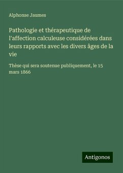 Pathologie et thérapeutique de l'affection calculeuse considérées dans leurs rapports avec les divers âges de la vie - Jaumes, Alphonse