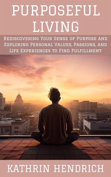 Purposeful Living: Rediscovering Your Sense of Purpose and Exploring Personal Values, Passions, and Life Experiences to Find Fulfillment (eBook, ePUB)