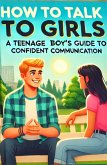 How to Talk to Girls - A Teenage Boy's Guide (eBook, ePUB) How to Talk to Girls - A Teenage Boy's Guide (eBook, ePUB)