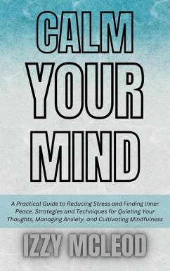 Cover Calm Your Mind: A Practical Guide to Reducing Stress and Finding Inner Peace. Strategies and Techniques for Quieting Your Thoughts, Managing Anxiety, and Cultivating Mindfulness (eBook, ePUB)