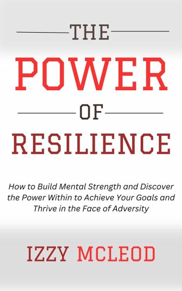 The Power of Resilience: How to Build Mental Strength and Discover the Power Within to Achieve Your Goals and Thrive in the Face of Adversity (eBook, ePUB) The Power of Resilience: How to Build Mental Strength and Discover the Power Within to Achieve Your Goals and Thrive in the Face of Adversity (eBook, ePUB)