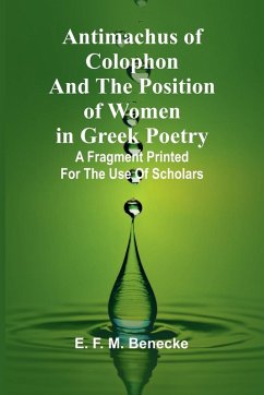 Antimachus of Colophon and the Position of Women in Greek Poetry; A fragment printed for the use of scholars - F. M. Benecke, E.