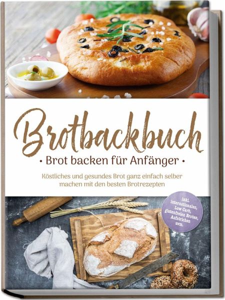 Brotbackbuch - Brot backen für Anfänger: Köstliches und gesundes Brot ganz einfach selber machen mit den besten Brotrezepten - inkl. internationalen, Low Carb, glutenfreien Broten, Aufstrichen uvm.