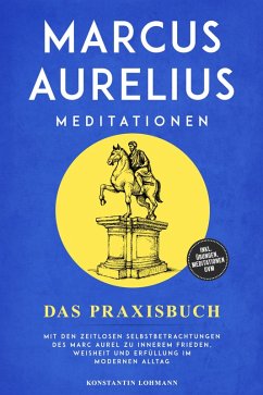 Cover Marcus Aurelius Meditationen - Das Praxisbuch: Mit den zeitlosen Selbstbetrachtungen des Marc Aurel zu innerem Frieden, Weisheit und Erfüllung im modernen Alltag - inkl. Übungen, Meditationen uvm. (eBook, ePUB)