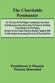 The Charitable Pestmaster; Or, The Cure of the Plague; Conteining a few short and necessary instructions how to preserve the body from infection of the plagve, as also to cure those that are infected. Together with a little treatise concerning the cure of the The Charitable Pestmaster; Or, The Cure of the Plague; Conteining a few short and necessary instructions how to preserve the body from infection of the plagve, as also to cure those that are infected. Together with a little treatise concerning the cure of the