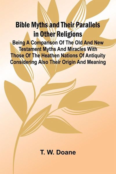 Bible Myths and their Parallels in other Religions; Being a Comparison of the Old and New Testament Myths and Miracles with those of the Heathen Nations of Antiquity Considering also their Origin and Meaning Bible Myths and their Parallels in other Religions; Being a Comparison of the Old and New Testament Myths and Miracles with those of the Heathen Nations of Antiquity Considering also their Origin and Meaning