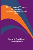The System of Nature, or, the Laws of the Moral and Physical World. Volume 1 The System of Nature, or, the Laws of the Moral and Physical World. Volume 1
