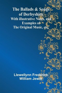 The Ballads & Songs of Derbyshire; With Illustrative Notes, and Examples of the Original Music, etc. - Frederick William Jewitt, Llewellynn