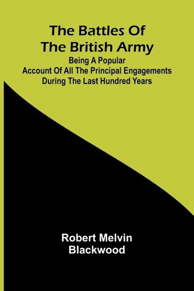The Battles of the British Army; Being a Popular Account of All the Principal Engagements During the Last Hundred Years The Battles of the British Army; Being a Popular Account of All the Principal Engagements During the Last Hundred Years
