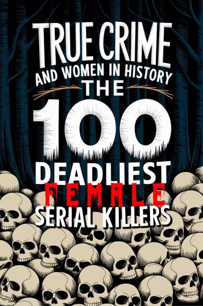 True Crime and Women in History: The 100 Deadliest Female Serial Killers (eBook, ePUB)