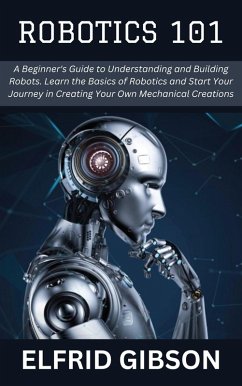 Robotics 101: A Beginner's Guide to Understanding and Building Robots. Learn the Basics of Robotics and Start Your Journey in Creating Your Own Mechanical Creations (eBook, ePUB) - Gibson, Elfrid
