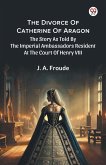 The Divorce Of Catherine Of Aragon The Story As Told By The Imperial Ambassadors Resident At The Court Of Henry VIII The Divorce Of Catherine Of Aragon The Story As Told By The Imperial Ambassadors Resident At The Court Of Henry VIII