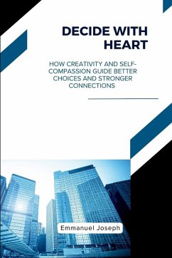 Decide with Heart, How Creativity and Self-Compassion Guide Better Choices and Stronger Connections - Joseph, Emmanuel