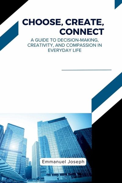 Choose, Create, Connect, A Guide to Decision-Making, Creativity, and Compassion in Everyday Life